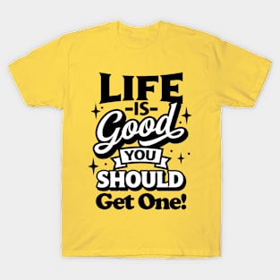 Life is good you should get one T-Shirt